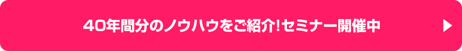 40年間分のノウハウをご紹介！セミナー開催中