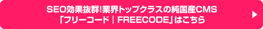 SEO効果抜群！業界トップクラスの純国産CMS「フリーコード│FREE CODE」はこちら