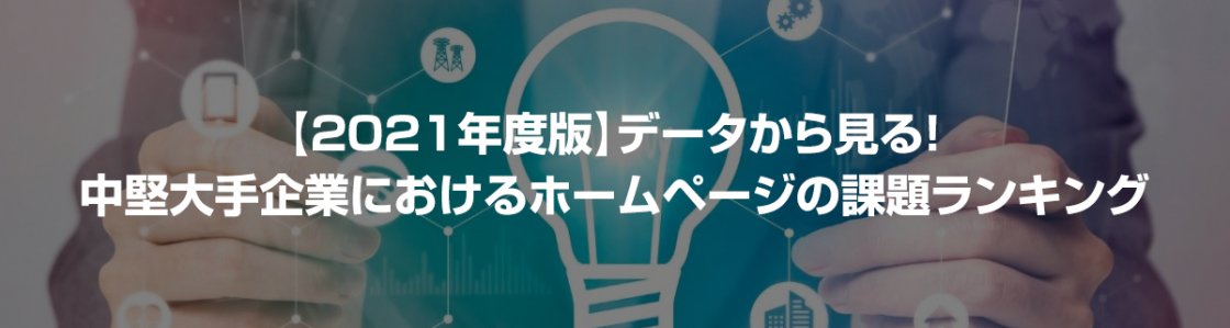 【2021年度版】データから見る！中堅大手企業におけるホームページの課題ランキング